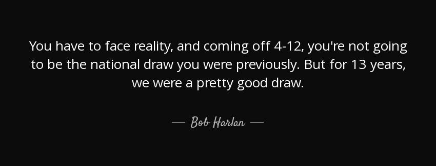 quote you have to face reality and coming off 4 12 you re not going to be the national draw bob harlan Quotes