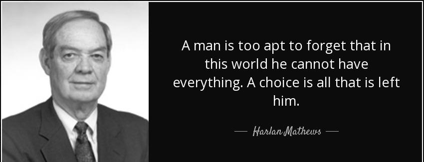 quote a man is too apt to forget that in this world he cannot have everything a choice is harlan mathews Quotes