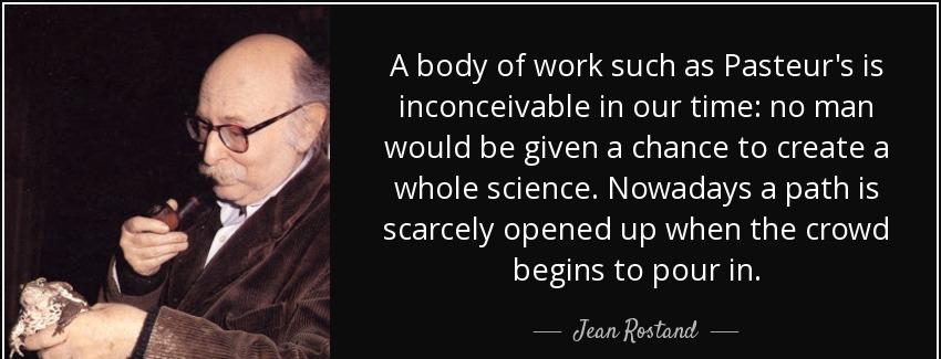 quote a body of work such as pasteur s is inconceivable in our time no man would be given jean rostand Quotes