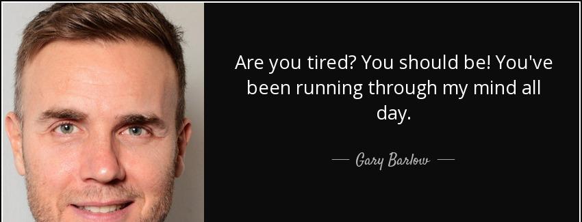 quote are you tired you should be you ve been running through my mind all day gary barlow Quotes