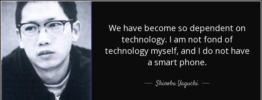 quote we have become so dependent on technology i am not fond of technology myself and i do shinobu yaguchi Quotes