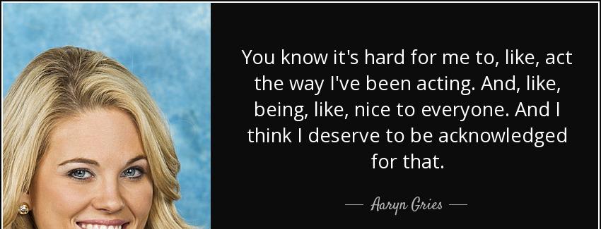 quote you know it s hard for me to like act the way i ve been acting and like being like nice aaryn gries Quotes