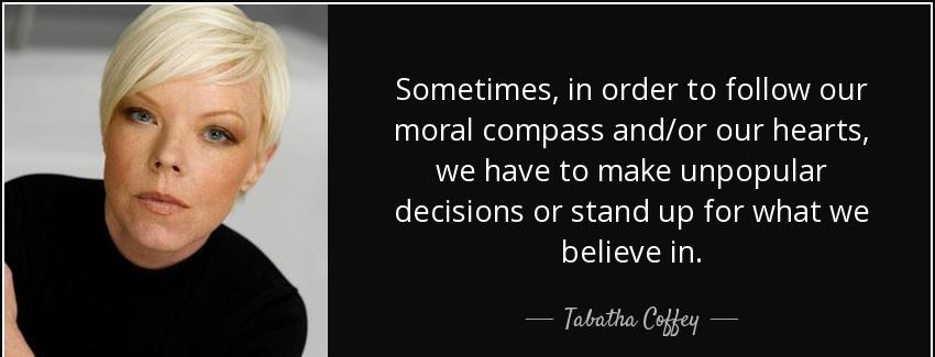 quote sometimes in order to follow our moral compass and or our hearts we have to make unpopular tabatha coffey Quotes