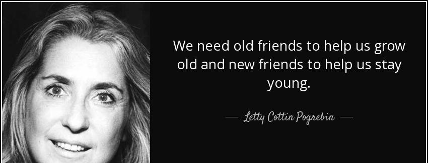quote we need old friends to help us grow old and new friends to help us stay young letty cottin pogrebin Quotes