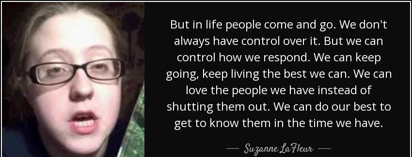 quote but in life people come and go we don t always have control over it but we can control suzanne lafleur Quotes