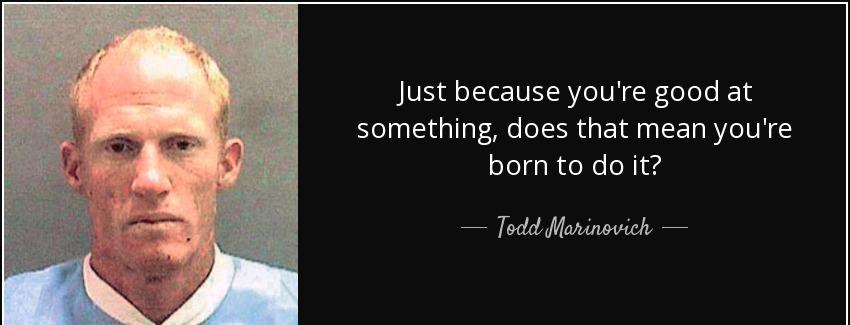 quote just because you re good at something does that mean you re born to do it todd marinovich Quotes
