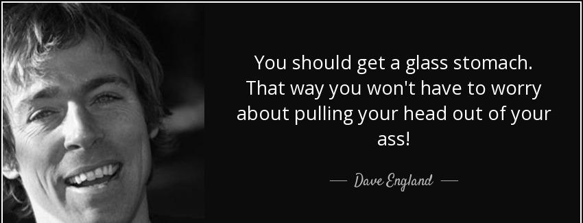 quote you should get a glass stomach that way you won t have to worry about pulling your head dave england Quotes