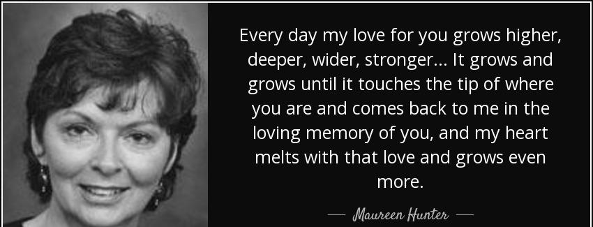 quote every day my love for you grows higher deeper wider stronger it grows and grows until maureen hunter Quotes