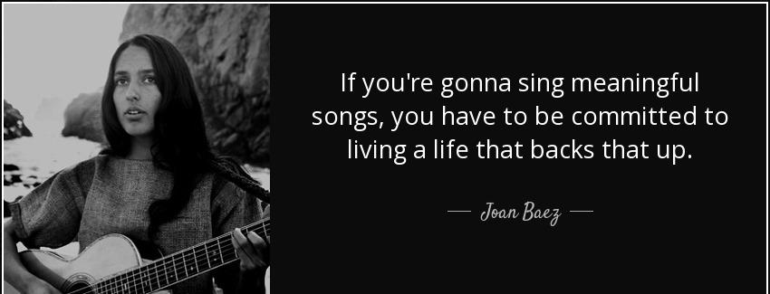 quote if you re gonna sing meaningful songs you have to be committed to living a life that joan baez Quotes
