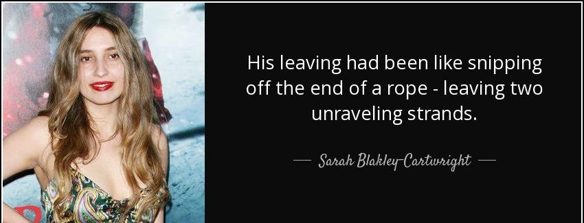 quote his leaving had been like snipping off the end of a rope leaving two unraveling strands sarah blakley cartwright Quotes