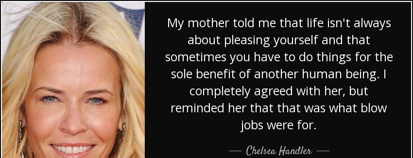 quote my mother told me that life isn t always about pleasing yourself and that sometimes chelsea handler Quotes