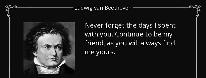 quote never forget the days i spent with you continue to be my friend as you will always find ludwig van beethoven Quotes