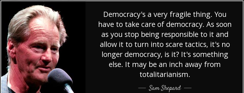 quote democracy s a very fragile thing you have to take care of democracy as soon as you stop sam shepard Quotes