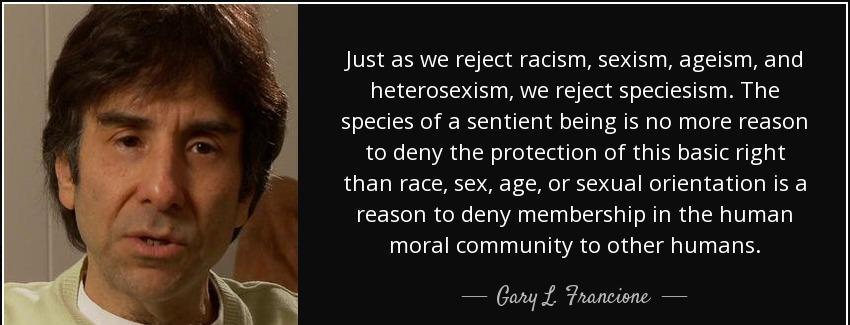 quote just as we reject racism sexism ageism and heterosexism we reject speciesism the species gary l francione Quotes