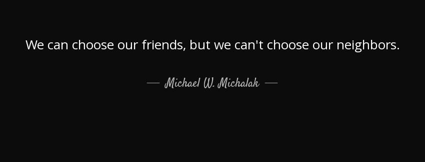 quote we can choose our friends but we can t choose our neighbors michael w michalak Quotes