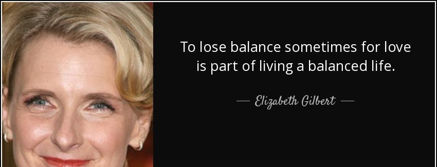 quote to lose balance sometimes for love is part of living a balanced life elizabeth gilbert Quotes