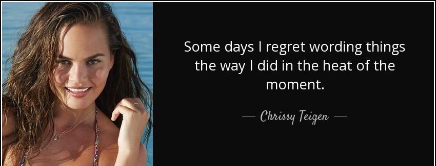 quote some days i regret wording things the way i did in the heat of the moment chrissy teigen Quotes