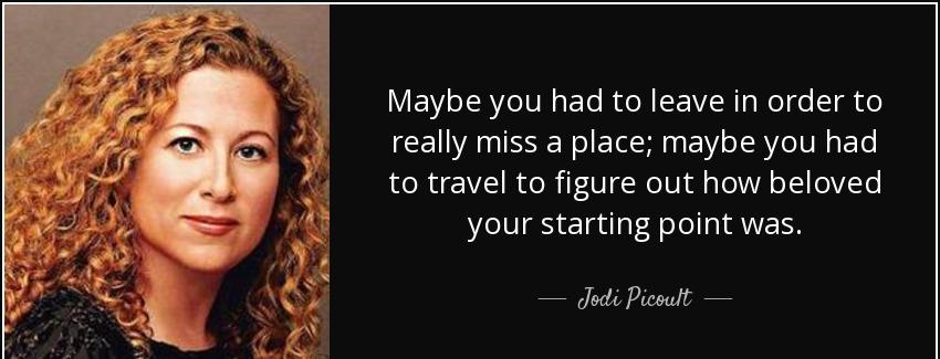 quote maybe you had to leave in order to really miss a place maybe you had to travel to figure jodi picoult Quotes