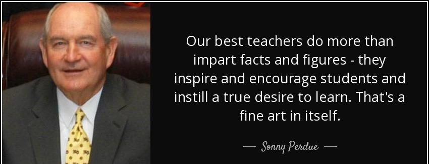 quote our best teachers do more than impart facts and figures they inspire and encourage students sonny perdue Quotes
