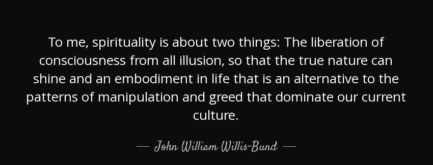 quote to me spirituality is about two things the liberation of consciousness from all illusion john william willis bund Quotes