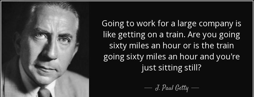 quote going to work for a large company is like getting on a train are you going sixty miles j paul getty Quotes