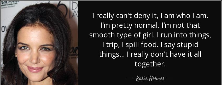 quote i really can t deny it i am who i am i m pretty normal i m not that smooth type of girl katie holmes Quotes