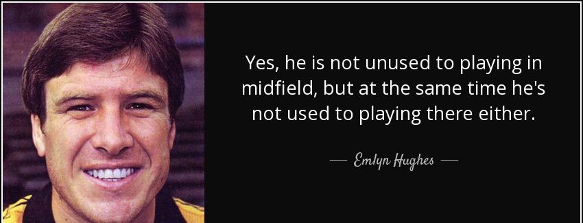 quote yes he is not unused to playing in midfield but at the same time he s not used to playing emlyn hughes Quotes