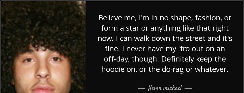 quote believe me i m in no shape fashion or form a star or anything like that right now i kevin michael Quotes