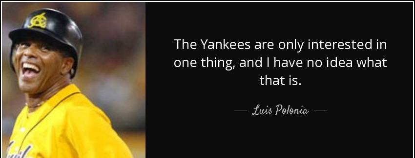 quote the yankees are only interested in one thing and i have no idea what that is luis polonia Quotes