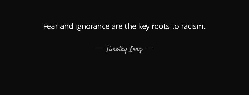 quote fear and ignorance are the key roots to racism timothy long Quotes