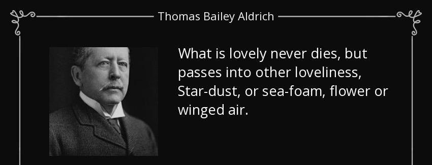 quote what is lovely never dies but passes into other loveliness star dust or sea foam flower thomas bailey aldrich Quotes