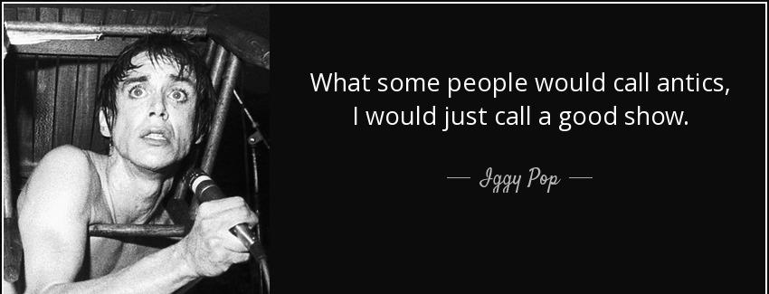 quote what some people would call antics i would just call a good show iggy pop Quotes