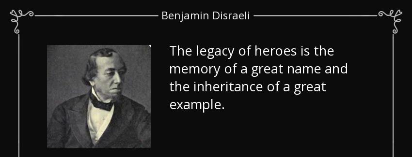 quote the legacy of heroes is the memory of a great name and the inheritance of a great example benjamin disraeli Quotes