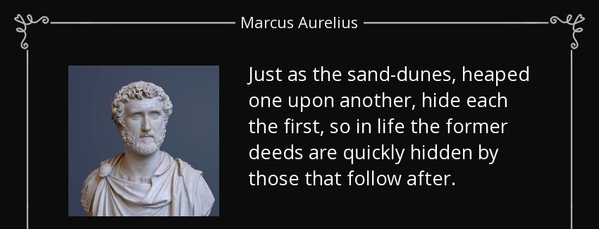 quote just as the sand dunes heaped one upon another hide each the first so in life the former marcus aurelius Quotes