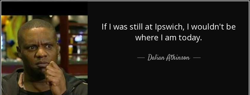 quote if i was still at ipswich i wouldn t be where i am today dalian atkinson Quotes
