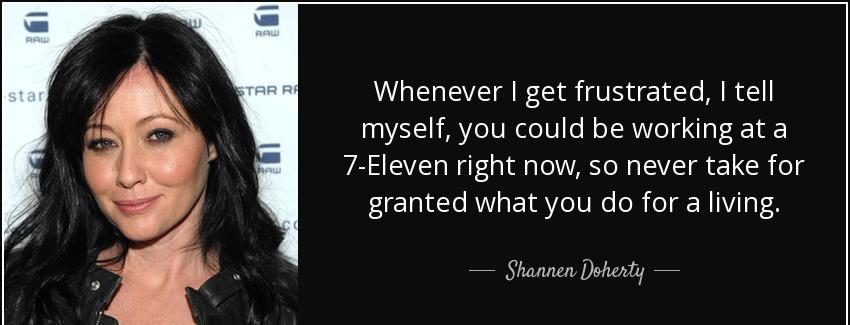 quote whenever i get frustrated i tell myself you could be working at a 7 eleven right now shannen doherty Quotes