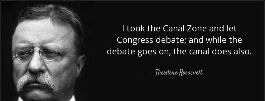 quote i took the canal zone and let congress debate and while the debate goes on the canal theodore roosevelt Quotes
