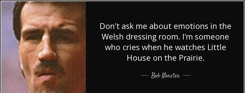 quote don t ask me about emotions in the welsh dressing room i m someone who cries when he bob norster Quotes