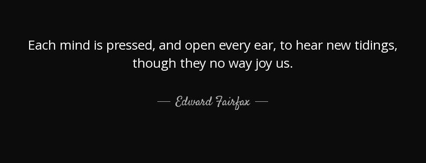 quote each mind is pressed and open every ear to hear new tidings though they no way joy us edward fairfax Quotes