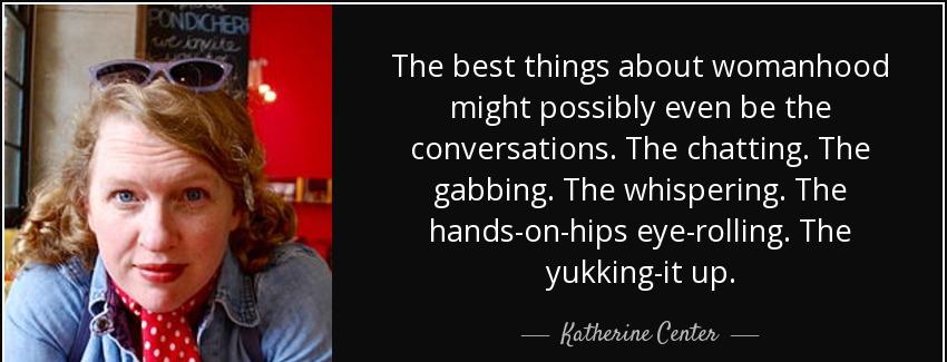 quote the best things about womanhood might possibly even be the conversations the chatting katherine center Quotes