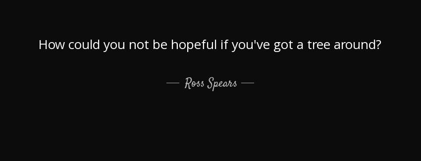 quote how could you not be hopeful if you ve got a tree around ross spears Quotes