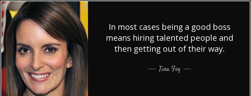 quote in most cases being a good boss means hiring talented people and then getting out of tina fey Quotes