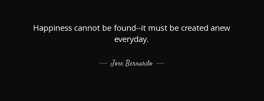 quote happiness cannot be found it must be created anew everyday jose bernardo Quotes