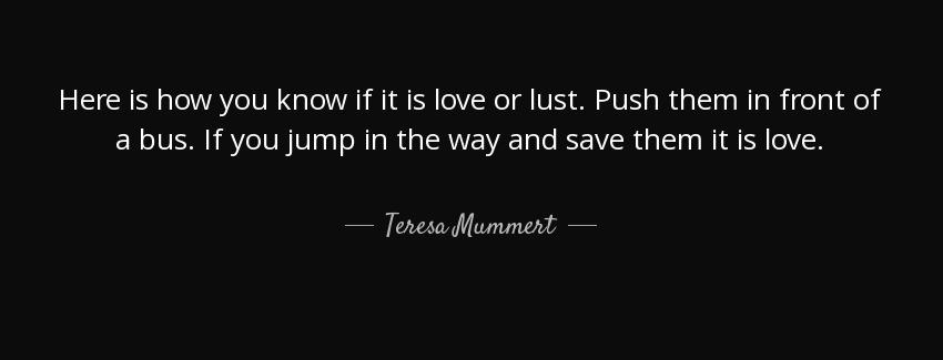 quote here is how you know if it is love or lust push them in front of a bus if you jump in teresa mummert Quotes