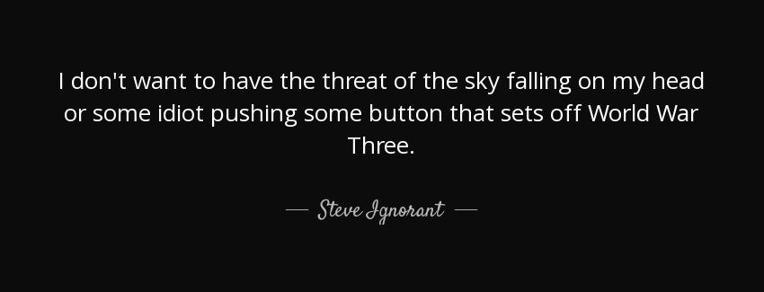 quote i don t want to have the threat of the sky falling on my head or some idiot pushing steve ignorant Quotes