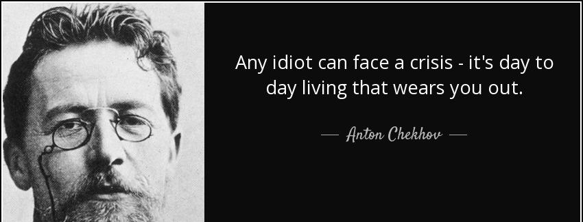 quote any idiot can face a crisis it s day to day living that wears you out anton chekhov Quotes