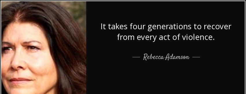 quote it takes four generations to recover from every act of violence rebecca adamson Quotes
