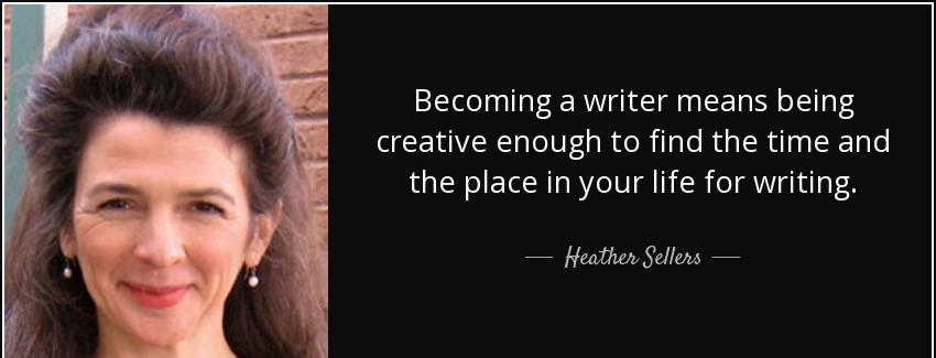 quote becoming a writer means being creative enough to find the time and the place in your heather sellers Quotes
