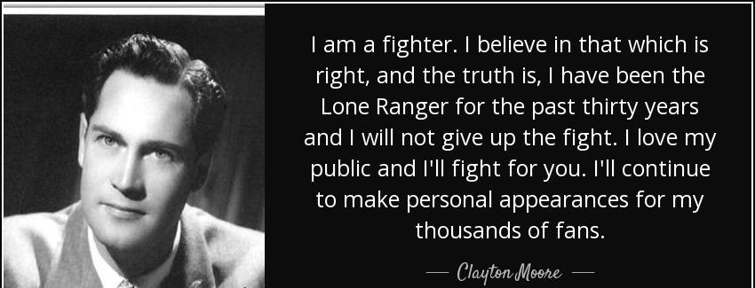 quote i am a fighter i believe in that which is right and the truth is i have been the lone clayton moore Quotes