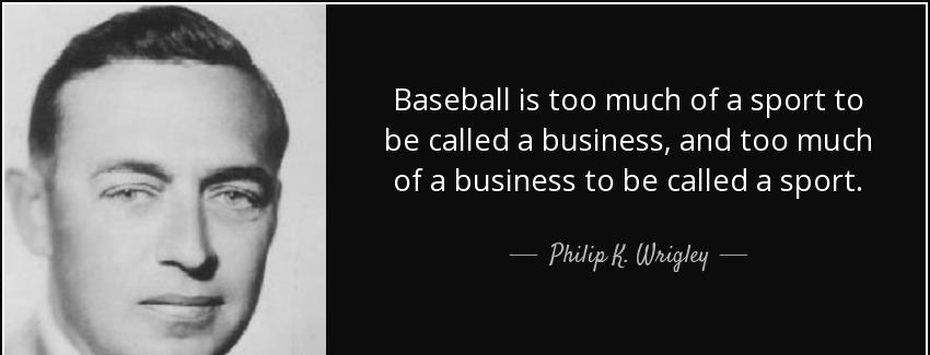 quote baseball is too much of a sport to be called a business and too much of a business to philip k wrigley Quotes